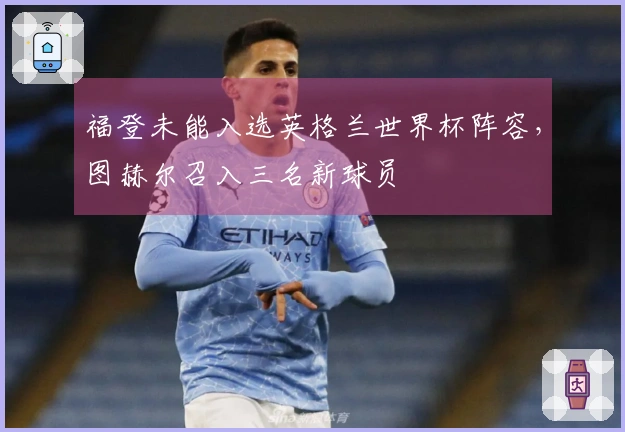 福登未能入选英格兰世界杯阵容，图赫尔召入三名新球员