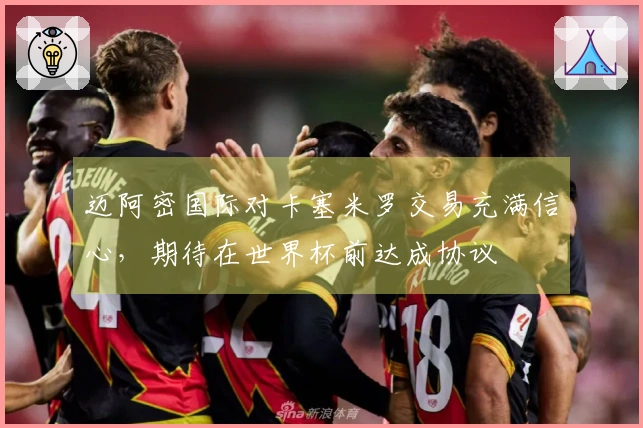 迈阿密国际对卡塞米罗交易充满信心，期待在世界杯前达成协议